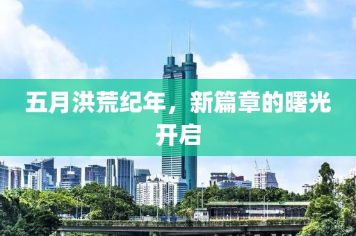 五月洪荒纪年，新篇章的曙光开启