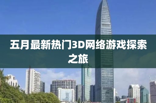 五月最新热门3D网络游戏探索之旅