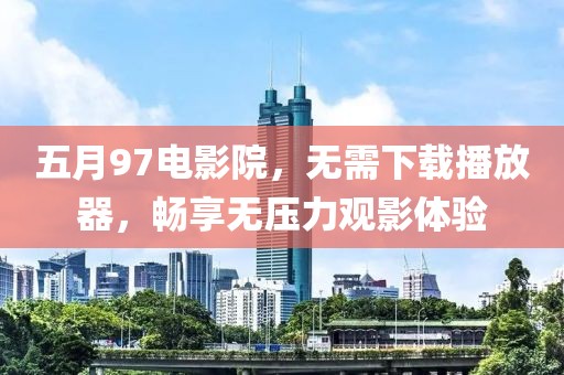 五月97电影院，无需下载播放器，畅享无压力观影体验