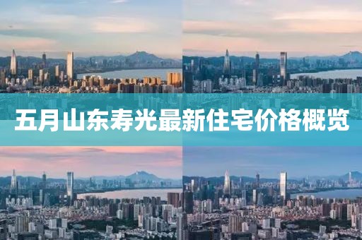 五月山东寿光最新住宅价格概览