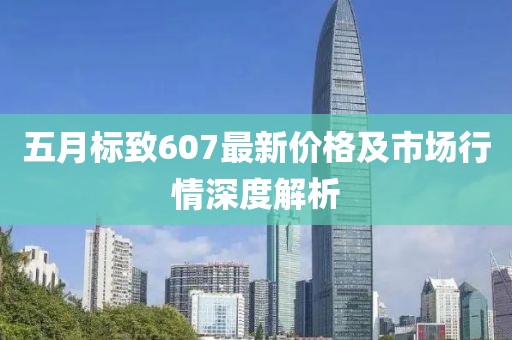 五月标致607最新价格及市场行情深度解析
