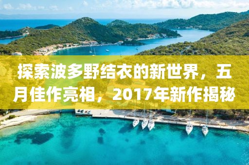 探索波多野结衣的新世界，五月佳作亮相，2017年新作揭秘