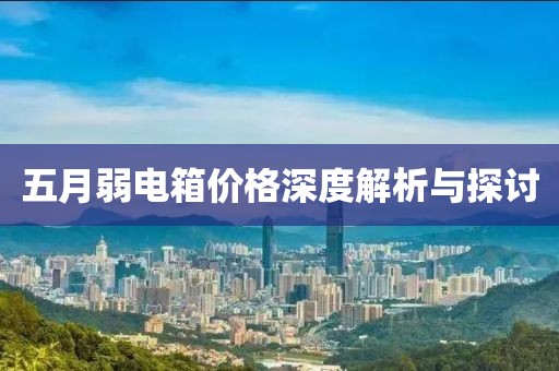 五月弱电箱价格深度解析与探讨
