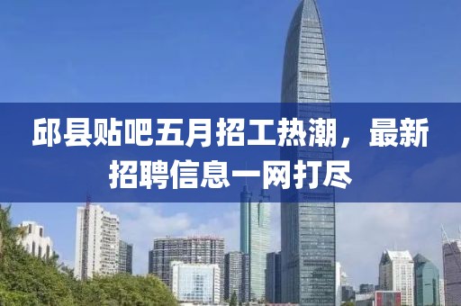 邱县贴吧五月招工热潮，最新招聘信息一网打尽