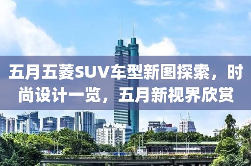 五月五菱SUV车型新图探索，时尚设计一览，五月新视界欣赏