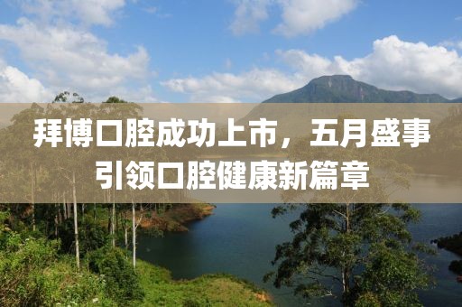 拜博口腔成功上市，五月盛事引领口腔健康新篇章