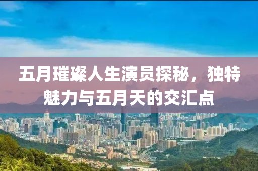 五月璀璨人生演员探秘，独特魅力与五月天的交汇点