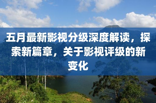 五月最新影视分级深度解读，探索新篇章，关于影视评级的新变化