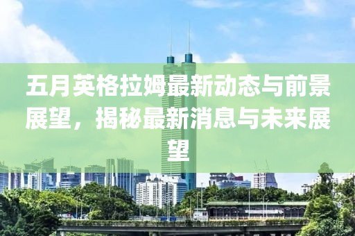 五月英格拉姆最新动态与前景展望，揭秘最新消息与未来展望