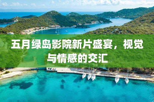 五月绿岛影院新片盛宴，视觉与情感的交汇