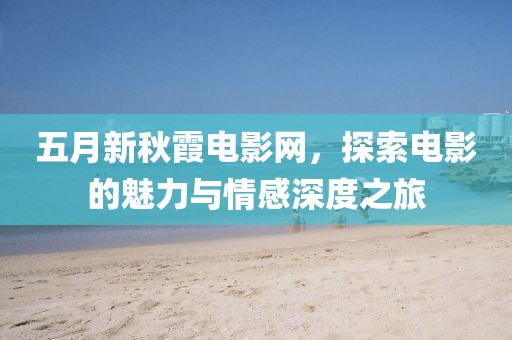 五月新秋霞电影网，探索电影的魅力与情感深度之旅