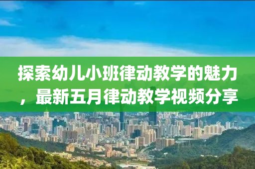 探索幼儿小班律动教学的魅力，最新五月律动教学视频分享