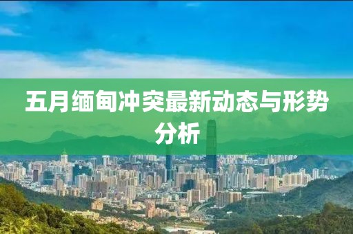 五月缅甸冲突最新动态与形势分析