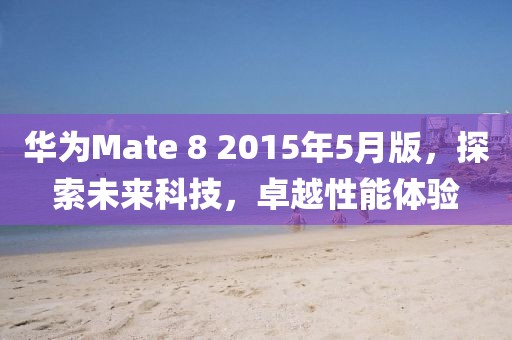 华为Mate 8 2015年5月版，探索未来科技，卓越性能体验