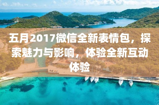 五月2017微信全新表情包，探索魅力与影响，体验全新互动体验