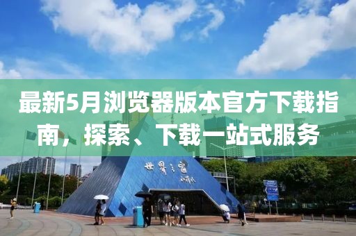 最新5月浏览器版本官方下载指南，探索、下载一站式服务