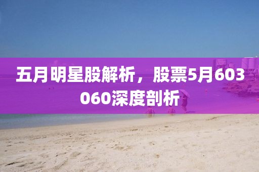 五月明星股解析，股票5月603060深度剖析