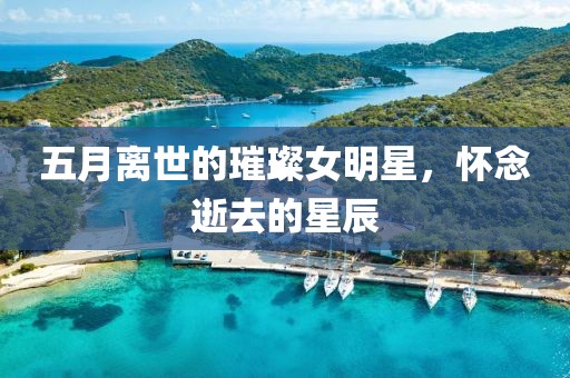 五月离世的璀璨女明星，怀念逝去的星辰