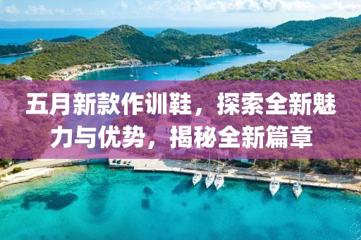 五月新款作训鞋，探索全新魅力与优势，揭秘全新篇章