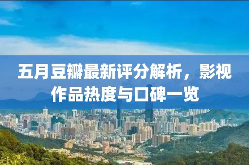 五月豆瓣最新评分解析，影视作品热度与口碑一览