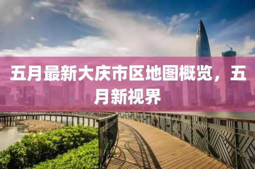 五月最新大庆市区地图概览，五月新视界