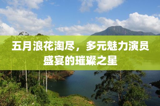 五月浪花淘尽，多元魅力演员盛宴的璀璨之星