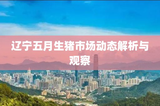 辽宁五月生猪市场动态解析与观察