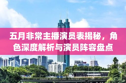 五月非常主播演员表揭秘，角色深度解析与演员阵容盘点