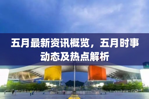 五月最新资讯概览，五月时事动态及热点解析