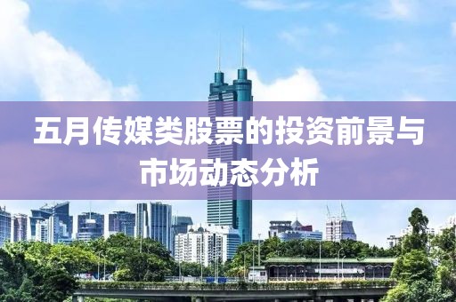 五月传媒类股票的投资前景与市场动态分析