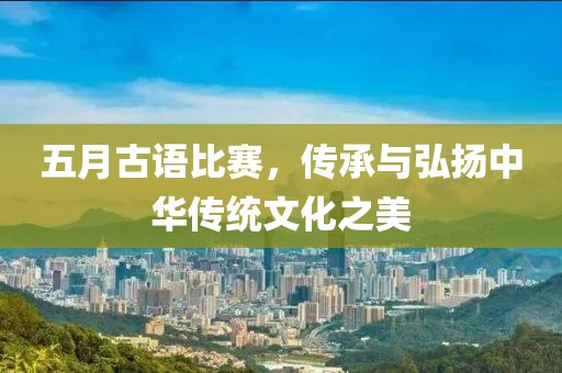 五月古语比赛，传承与弘扬中华传统文化之美