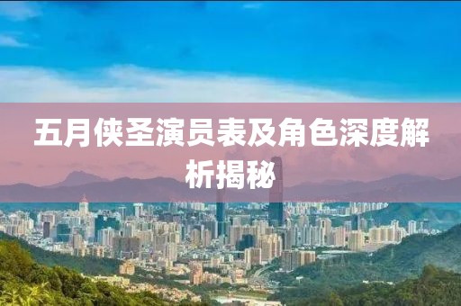 五月侠圣演员表及角色深度解析揭秘
