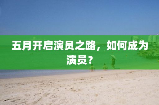 五月开启演员之路，如何成为演员？