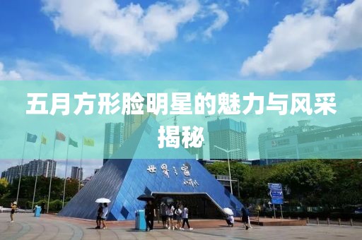 五月方形脸明星的魅力与风采揭秘