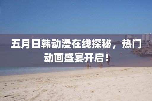 五月日韩动漫在线探秘，热门动画盛宴开启！