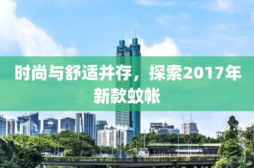 时尚与舒适并存，探索2017年新款蚊帐