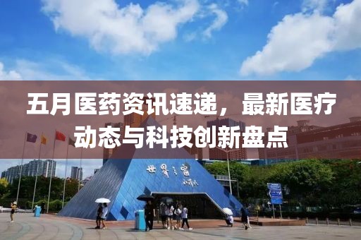 五月医药资讯速递，最新医疗动态与科技创新盘点