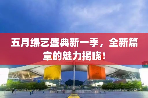 五月综艺盛典新一季，全新篇章的魅力揭晓！