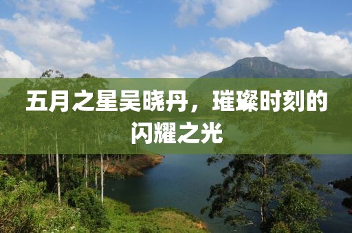 五月之星吴晓丹，璀璨时刻的闪耀之光