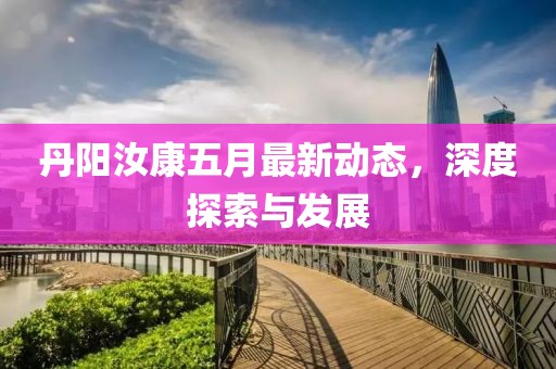 丹阳汝康五月最新动态，深度探索与发展