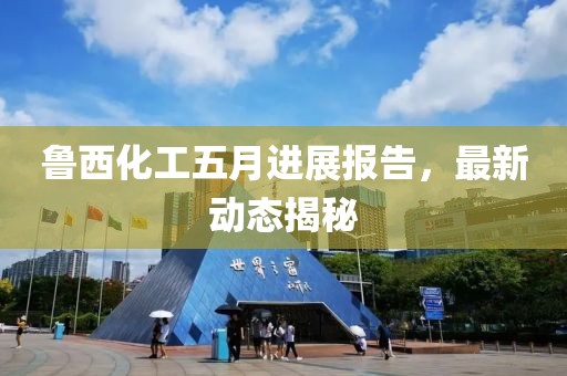 鲁西化工五月进展报告，最新动态揭秘