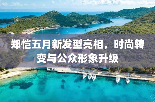 郑恺五月新发型亮相，时尚转变与公众形象升级
