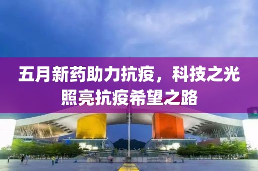 五月新药助力抗疫，科技之光照亮抗疫希望之路