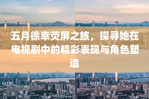 五月徐幸荧屏之旅，探寻她在电视剧中的精彩表现与角色塑造
