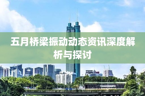 五月桥梁振动动态资讯深度解析与探讨