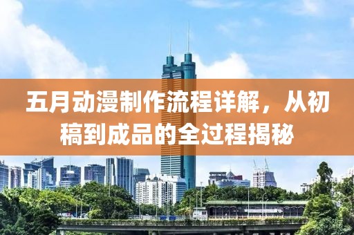 五月动漫制作流程详解，从初稿到成品的全过程揭秘
