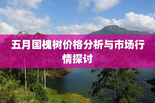五月国槐树价格分析与市场行情探讨