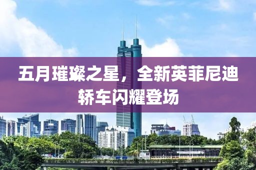 五月璀璨之星，全新英菲尼迪轿车闪耀登场