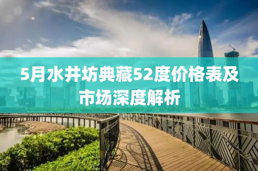 5月水井坊典藏52度价格表及市场深度解析