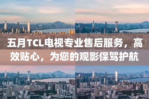 五月TCL电视专业售后服务，高效贴心，为您的观影保驾护航